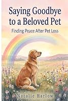 Saying Goodbye to a Beloved Pet: Understanding Pet Loss, Overcoming Guilt and Grief, Finding Peace, and Rediscovering Joy Again B0DQ8MLXQ6 Book Cover