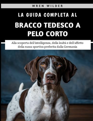  La Guida Completa Al Bracco Tedesco A Pelo Corto: Alla scoperta dell\'intelligenza, della lealtà e dell\'affetto della razza sportiva preferita dalla Germania