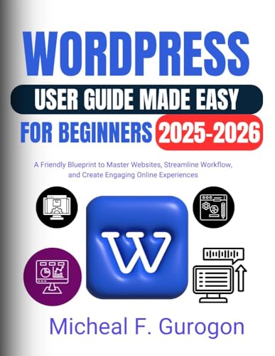 WordPress User Guide Made Easy for Beginners 2025-2026: A Friendly Blueprint to Master Websites, Streamline Workflow, and Create Engaging Online Experiences