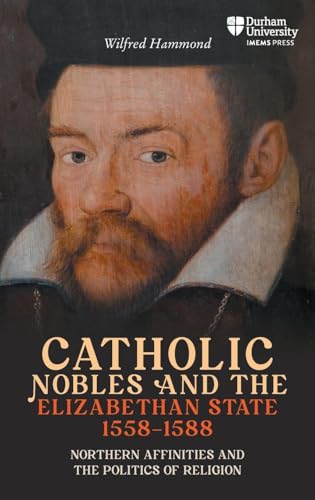 Catholic Nobles and the Elizabethan State, 1558–1588: Northern Affinities and the Politics of Religion (Catholicisms, c.1450–c.1800)