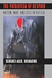 The Patriotism of Despair: Nation, War, and Loss in Russia (Culture and Society after Socialism)