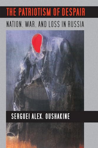 The Patriotism of Despair: Nation, War, and Loss in Russia (Culture and Society after Socialism)