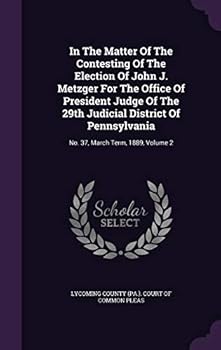 In the Matter of the Contesting of the Election of John J. Metzger for the Office of President Judge of the 29th Judicial District of Pennsylvania: No. 37, March Term, 1889, Volume 2