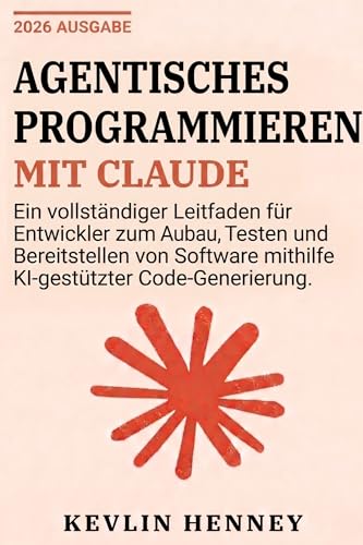 Agentisches Programmieren mit Claude: Ein vollständiger Leitfaden für Entwickler zum Aufbau, Testen und Bereitstellen von Software mithilfe KI-gestützter Code-Generierung (German Edition)
