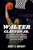 WALTER CLAYTON JR.: Faith, Focus, and Fast Breaks: The Inspirational Biography of a Clutch Performer Who’s Only Just Getting Started