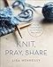 Knit, Pray, Share: Over 50 Creative Projects You Can Make to Bless Others