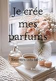  Je crée mes parfums: Recettes très faciles