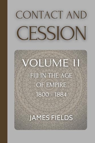 Contact and Cession: Fiji in the Age of Empire 1800 - 1874 (A History of the Fijian Islands)