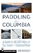 Paddling the Columbia: A Guide to all 1200 Miles of our Scenic and Historical River