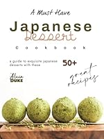 A Must Have Japanese Dessert Cookbook: A Guide to Exquisite Japanese Desserts with These 50+ Great Recipes B0CVVF968S Book Cover