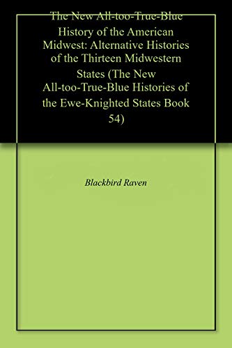 The New All-too-True-Blue History of the American Midwest: Alternative Histories of the Thirteen Midwestern States (The New All-too-True-Blue Histories of the Ewe-Knighted States Book 54)