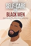 Self Care for Black Men: Ways to Heal and Thrive - A Book of Mental Health Practices, Positive Affirmations, Transformative Prompts, and Much More
