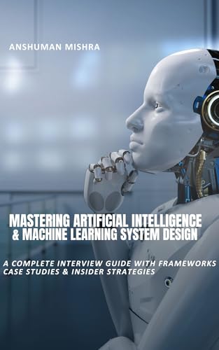 Mastering Artificial Intelligence & Machine Learning System Design: A Complete Interview Guide with Frameworks, Case Studies & Insider Strategies