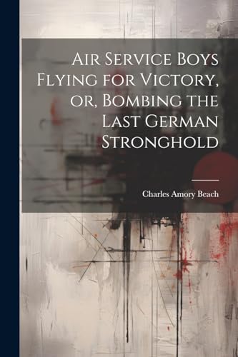 Air Service Boys Flying for Victory, or, Bombing the Last German Stronghold