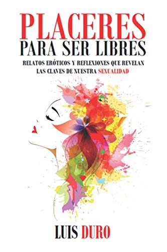 PLACERES PARA SER LIBRES: RELATOS ERÓTICOS Y REFLEXIONES QUE REVELAN LAS CLAVES DE NUESTRA SEXUALIDAD