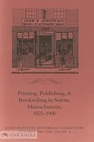PRINTING, PUBLISHING, AND BOOKSELLING IN SALEM, MASSACHUSETTS, 1825-1900 [IN: Essex Institute Historical Collections, October, 1988, vol. 124 no.4, pp.227-264]. B00EOAKDPE Book Cover