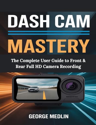 DASH CAM MASTERY: The Complete User Guide to Front & Rear Full HD Camera Recording (The DIY Smart Home Guide Collection)