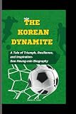 THE KOREAN DYNAMITE: A Tale of Triumph, Resilience, and Inspiration- Son Heung-min Biography