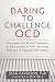 Daring to Challenge OCD: Overcome Your Fear of Treatment and Take Control of Your Life Using Exposure and Response Prevention