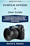 FUJIFILM GFX100S II User Guide: A Complete Beginner-to-Pro Handbook Covering Setup, AI Autofocus, Film Simulations, Video, and Stunning Medium-Format Photos (The User's Companion)
