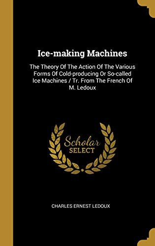 Compare Textbook Prices for Ice-making Machines: The Theory Of The Action Of The Various Forms Of Cold-producing Or So-called Ice Machines / Tr. From The French Of M. Ledoux  ISBN 9781010858560 by Ledoux, Charles Ernest