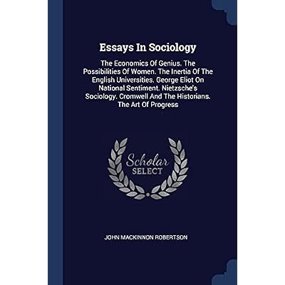 Essays In Sociology: The Economics Of Genius. The Possibilities Of Women. The Inertia Of The English Universities. George Eliot On National Sentiment. ... And The Historians. The Art Of Progress