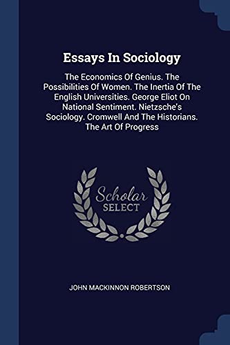 Essays In Sociology: The Economics Of Genius. The Possibilities Of Women. The Inertia Of The English Universities. George Eliot On National Sentiment. ... And The Historians. The Art Of Progress