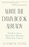 Write the Damn Book Already: Tell Your Story. Share Your Message. Make Your Impact.