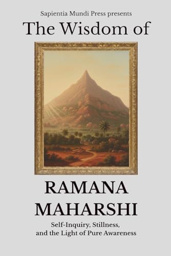 The Wisdom of Ramana Maharshi: Self-Inquiry, Stillness, and the Light of Pure Awareness (Advaita...