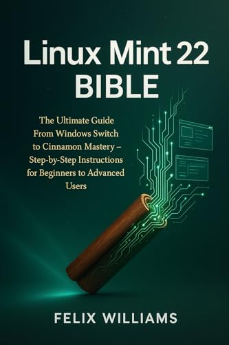 Linux Mint 22 Bible: The Ultimate Guide From Windows Switch To Cinnamon Mastery, Step-By-Step Instructions For Beginners To Advanced Users (Linux Mint 22 Collection Book 1)