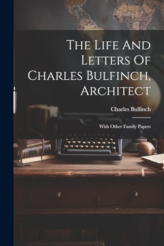 The Life And Letters Of Charles Bulfinch, Architect: With Other Family Papers