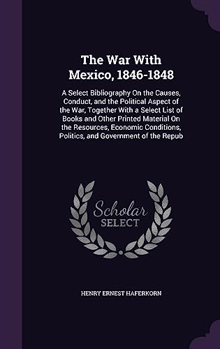 The War With Mexico, 1846-1848: A Select Bibliography On the Causes, Conduct, and the Political Aspect of the War, Together With a Select List of ... Politics, and Government of the Repub