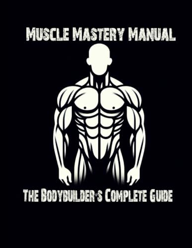 Muscle Mastery Manual: The Bodybuilders Complete Guide: Track Your Workouts, Plan Your Progress, Reflect on Your Physical Development