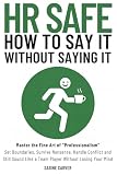 (HR SAFE) HOW TO SAY IT WITHOUT SAYING IT: Master the Fine Art of Professionalism: Set Boundaries, Survive Nonsense, Handle Conflict and Still Sound Like a Team Player Without Losing Your Mind