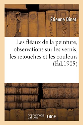 Les fléaux de la peinture, observations sur les vernis, les retouches et les couleurs (French Edition)
