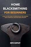 HOME BLACKSMITHING FOR BEGINNERS: A STEP-BY-STEP GUIDE TO FORGING SKILLS, TOOL MASTERY, SAFETY ESSENTIALS, AND FIRST METAL PROJECTS