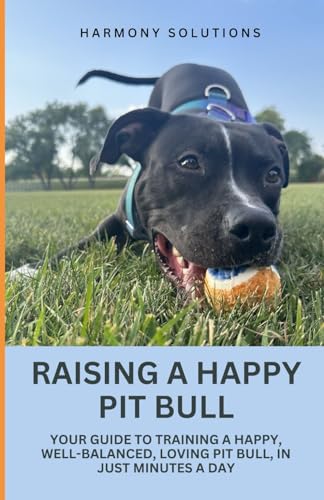 RAISING A HAPPY PIT BULL: YOUR GUIDE TO TRAINING A HAPPY, WELL-BALANCED, LOVING PIT BULL, IN JUST MINUTES A DAY