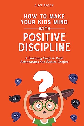 How to Make Your Kids Mind With Positive Discipline: A Parenting Guide to Build Relationships And...