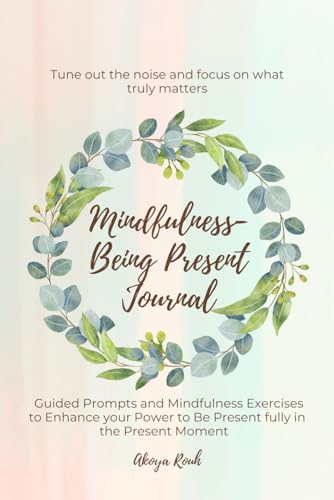 Mindfulness - Being Present Journal: Guided Prompts and Mindfulness Exercises to Enhance your Power to Be Present fully in the Present Moment