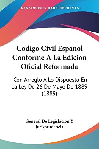 Codigo Civil Espanol Conforme A La Edicion Oficial Reformada: Con Arreglo A Lo Dispuesto En La Ley De 26 De Mayo De 1889 (1889) (Spanish Edition)