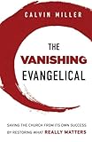 The Vanishing Evangelical: Saving the Church from Its Own Success by Restoring What Really Matters