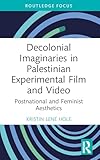 Decolonial Imaginaries in Palestinian Experimental Film and Video: Postnational and Feminist Aesthetics (Routledge Focus on Film Studies)