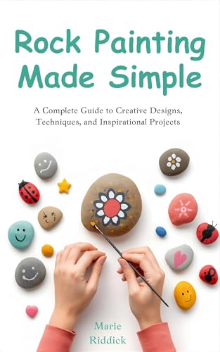 Rock Painting Made Simple: A Complete Guide to Creative Designs, Techniques, and Inspirational Projects