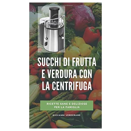 Succhi di frutta e verdura con la centrifuga: Guida pratica con tutte le ricette per vivere sani e mantenersi giovani con i succhi centrifugati