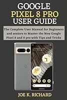 GOOGLE PIXEL 8 PRO USER GUIDE: The Step By Step User Manual for Beginners and seniors to Master the New Google Pixel 8 And 8 Pro with Tips and Tricks B0CQ8FB345 Book Cover