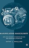 Manipulating Masculinity: War and Gender in Modern British and American Literature