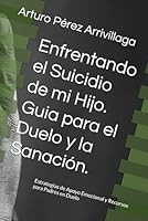 Enfrentando el Suicidio de mi Hijo. Guia para el Duelo y la Sanación.: Estrategias de Apoyo Emocional y Recursos para Padres en Duelo (Spanish Edition) B0D8GGHTGL Book Cover