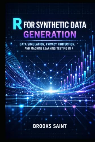 R FOR SYNTHETIC DATA GENERATION: DATA SIMULATION, PRIVACY PROTECTION, AND MACHINE LEARNING TESTING IN R (Decision Intelligence with R Series)