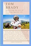  TOM BRADY: Mastering the Art of Winning Against All Odds
