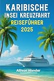 KARIBISCHE INSEL-KREUZFAHRT REISEFÜHRER 2025: Der Begleiter des Abenteurers zur Erkundung des Herzens der Tropen, vom Strand bis zum Sonnenuntergang